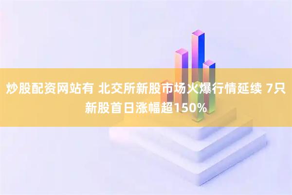 炒股配资网站有 北交所新股市场火爆行情延续 7只新股首日涨幅超150%