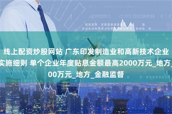 线上配资炒股网站 广东印发制造业和高新技术企业贷款贴息实施细则 单个企业年度贴息金额最高2000万元_地方_金融监督