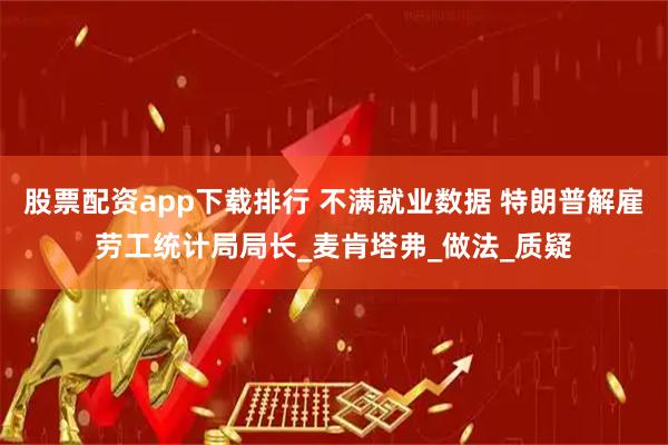 股票配资app下载排行 不满就业数据 特朗普解雇劳工统计局局长_麦肯塔弗_做法_质疑