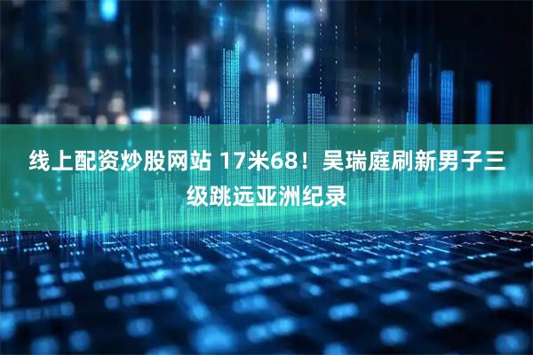 线上配资炒股网站 17米68!吴瑞庭刷新男子三级跳远亚洲纪录