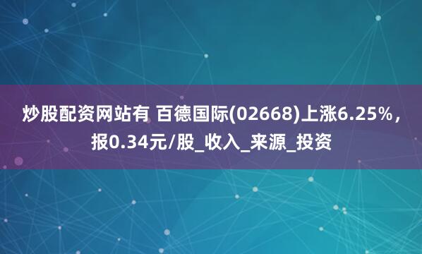 炒股配资网站有 百德国际(02668)上涨6.25%，报0.34元/股_收入_来源_投资