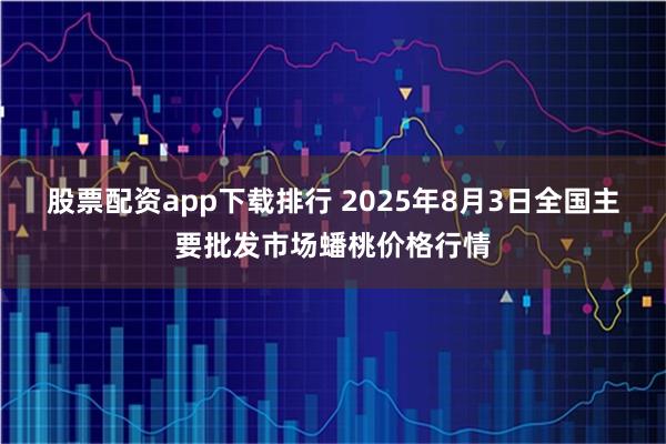股票配资app下载排行 2025年8月3日全国主要批发市场蟠桃价格行情