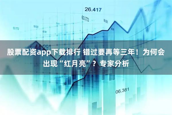 股票配资app下载排行 错过要再等三年!为何会出现“红月亮”?专家分析