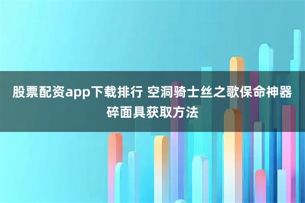 股票配资app下载排行 空洞骑士丝之歌保命神器碎面具获取方法