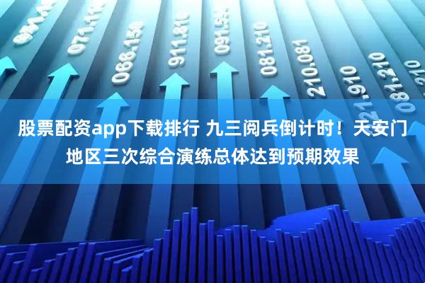 股票配资app下载排行 九三阅兵倒计时！天安门地区三次综合演练总体达到预期效果