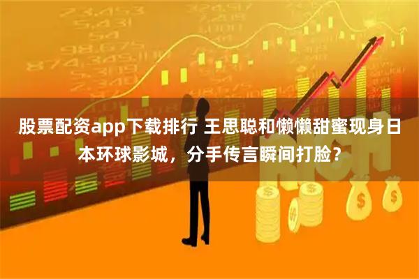 股票配资app下载排行 王思聪和懒懒甜蜜现身日本环球影城,分手传言瞬间打脸?