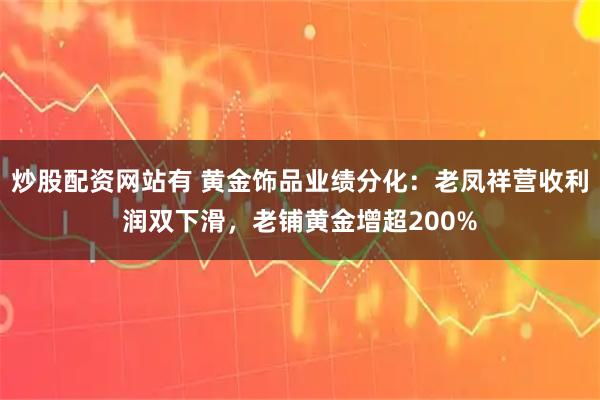 炒股配资网站有 黄金饰品业绩分化:老凤祥营收利润双下滑,老铺黄金增超200%