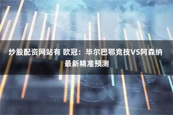 炒股配资网站有 欧冠:毕尔巴鄂竞技VS阿森纳 最新精准预测