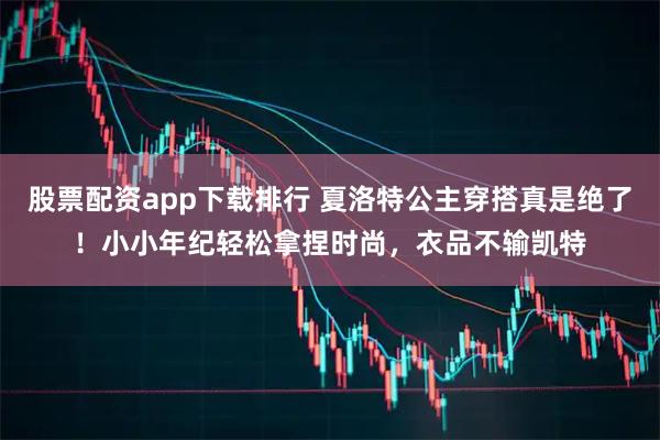 股票配资app下载排行 夏洛特公主穿搭真是绝了!小小年纪轻松拿捏时尚,衣品不输凯特