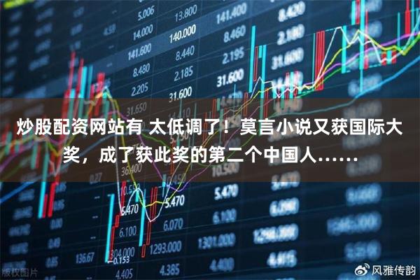 炒股配资网站有 太低调了!莫言小说又获国际大奖,成了获此奖的第二个中国人……