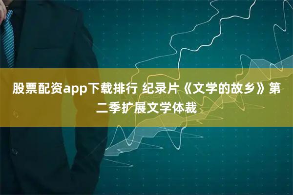 股票配资app下载排行 纪录片《文学的故乡》第二季扩展文学体裁