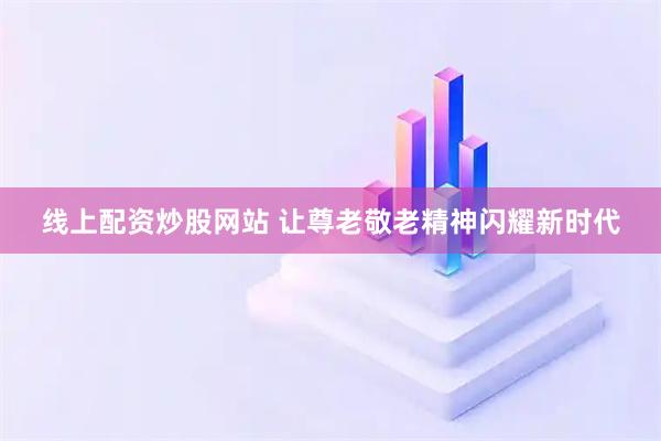 线上配资炒股网站 让尊老敬老精神闪耀新时代