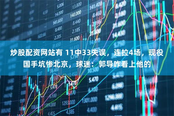 炒股配资网站有 11中33失误,连拉4场,现役国手坑惨北京,球迷:郭导咋看上他的