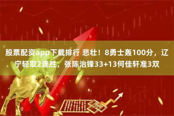 股票配资app下载排行 悲壮！8勇士轰100分，辽宁轻取2连胜，张陈治锋33+13何佳轩准3双