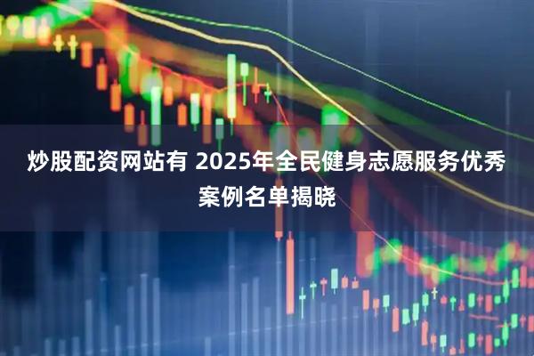 炒股配资网站有 2025年全民健身志愿服务优秀案例名单揭晓