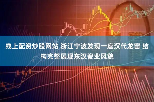 线上配资炒股网站 浙江宁波发现一座汉代龙窑 结构完整展现东汉瓷业风貌