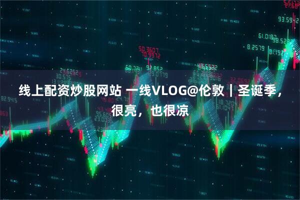 线上配资炒股网站 一线VLOG@伦敦｜圣诞季，很亮，也很凉