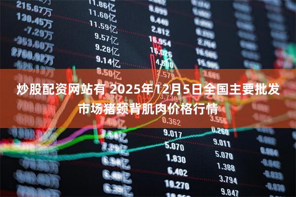 炒股配资网站有 2025年12月5日全国主要批发市场猪颈背肌肉价格行情