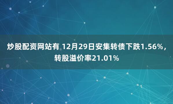 炒股配资网站有 12月29日安集转债下跌1.56%，转股溢价率21.01%