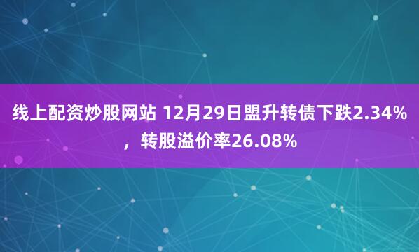 线上配资炒股网站 12月29日盟升转债下跌2.34%，转股溢价率26.08%