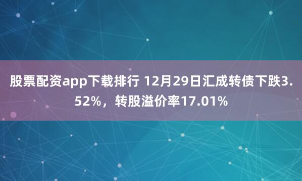 股票配资app下载排行 12月29日汇成转债下跌3.52%,转股溢价率17.01%